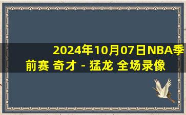 2024年10月07日NBA季前赛 奇才 - 猛龙 全场录像